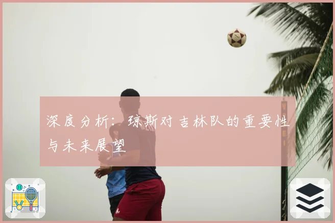 深度分析:琼斯对吉林队的重要性与未来展望