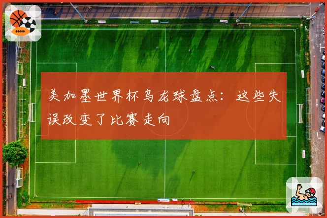 美加墨世界杯乌龙球盘点：这些失误改变了比赛走向