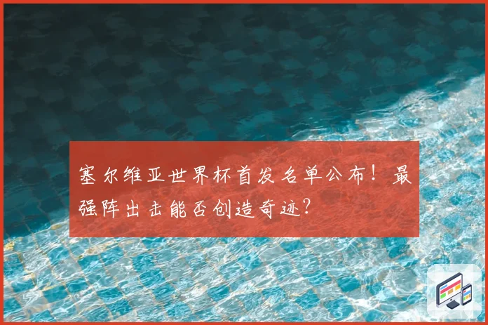 塞尔维亚世界杯首发名单公布！最强阵出击能否创造奇迹？