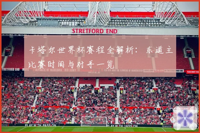 卡塔尔世界杯赛程全解析:东道主比赛时间与对手一览