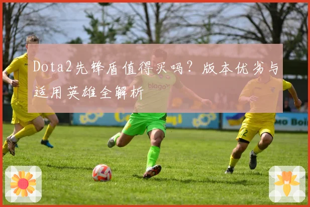 Dota2先锋盾值得买吗?版本优劣与适用英雄全解析