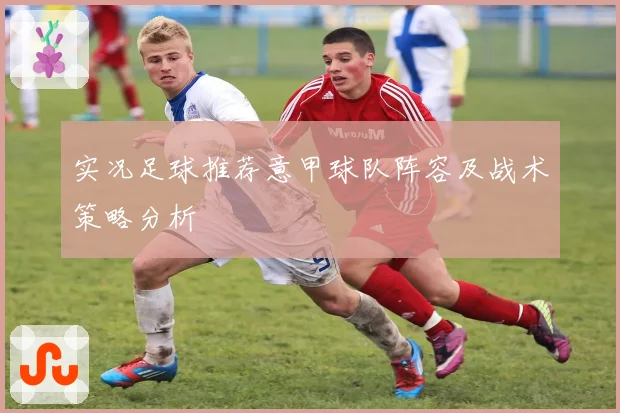 实况足球推荐意甲球队阵容及战术策略分析
