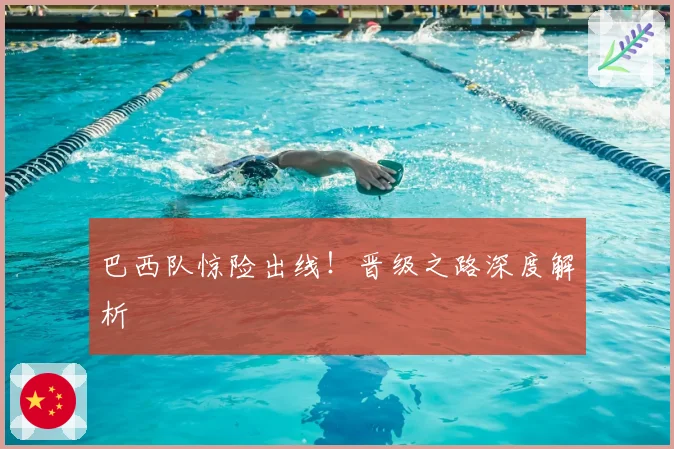 巴西队惊险出线!晋级之路深度解析