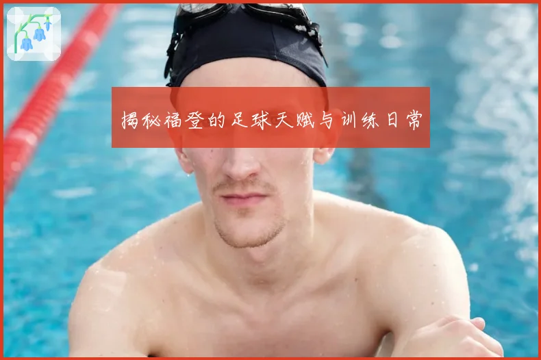 揭秘福登的足球天赋与训练日常
