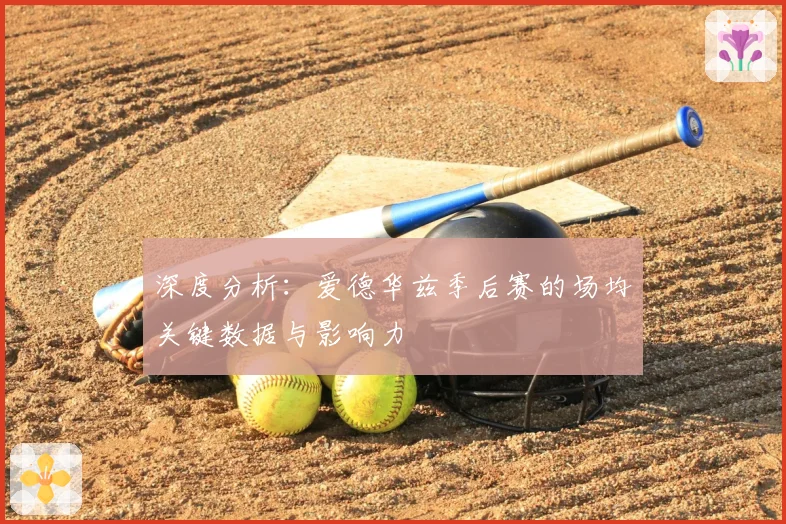 深度分析:爱德华兹季后赛的场均关键数据与影响力