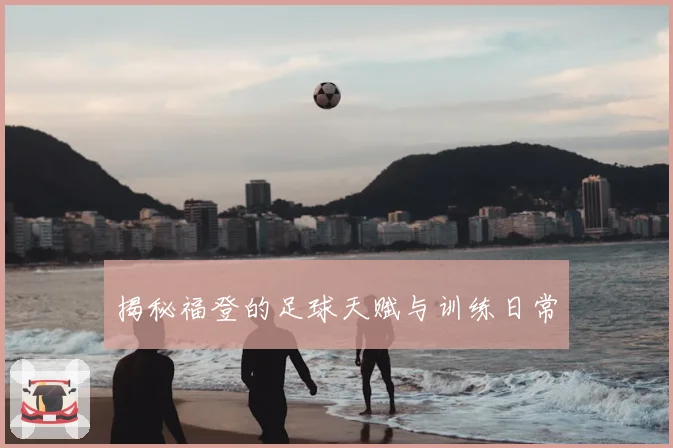 揭秘福登的足球天赋与训练日常