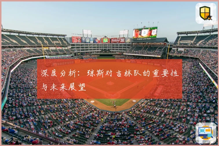 深度分析：琼斯对吉林队的重要性与未来展望