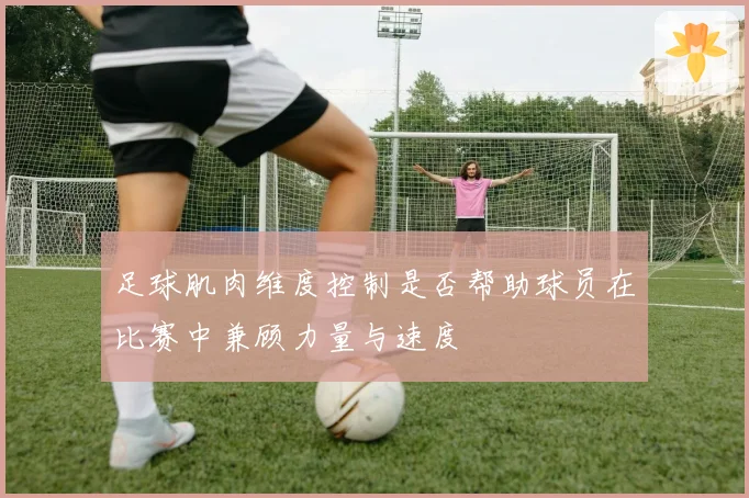 足球肌肉维度控制是否帮助球员在比赛中兼顾力量与速度
