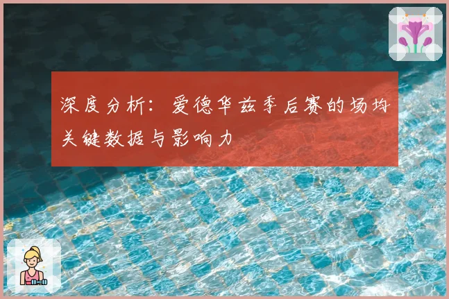 深度分析：爱德华兹季后赛的场均关键数据与影响力