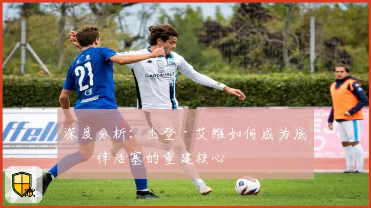 深度分析：杰登·艾维如何成为底特律活塞的重建核心