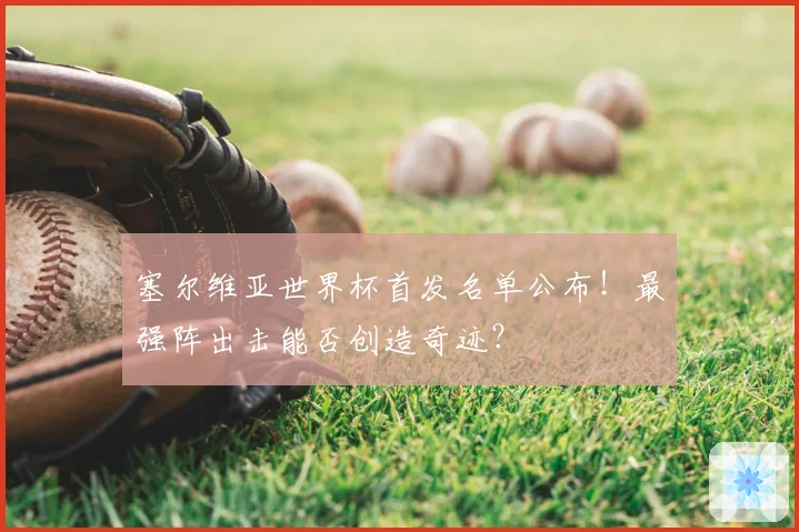 塞尔维亚世界杯首发名单公布！最强阵出击能否创造奇迹？